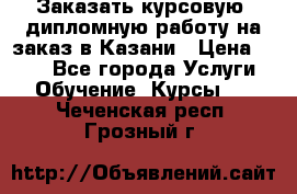 Заказать курсовую, дипломную работу на заказ в Казани › Цена ­ 500 - Все города Услуги » Обучение. Курсы   . Чеченская респ.,Грозный г.